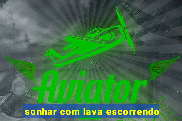 sonhar com lava escorrendo